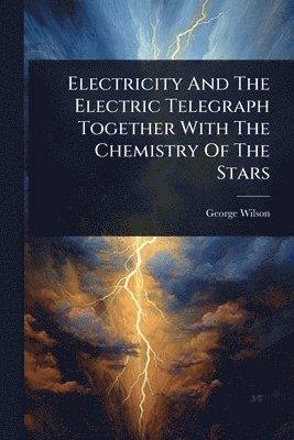 Electricity And The Electric Telegraph Together With The Chemistry Of The Stars