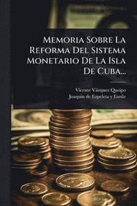bokomslag Memoria Sobre La Reforma Del Sistema Monetario De La Isla De Cuba...