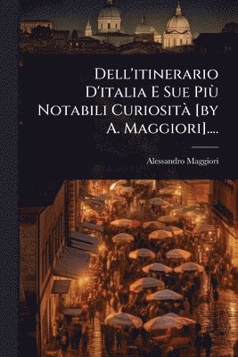 bokomslag Dell'itinerario D'italia E Sue PiÃ¹ Notabili CuriositÃ [by A. Maggiori]....
