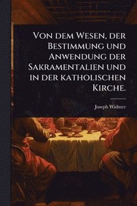bokomslag Von dem Wesen, der Bestimmung und Anwendung der Sakramentalien und in der katholischen Kirche.