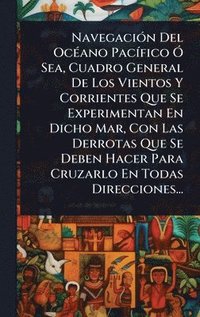 bokomslag NavegaciÃ3n Del OcÃ(c)ano PacÃ-fico Ã" Sea, Cuadro General De Los Vientos Y Corrientes Que Se Experimentan En Dicho Mar, Con Las Derrotas Que Se Deben