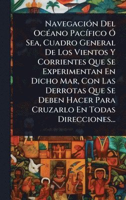 bokomslag NavegaciÃ3n Del OcÃ(c)ano PacÃ-fico Ã" Sea, Cuadro General De Los Vientos Y Corrientes Que Se Experimentan En Dicho Mar, Con Las Derrotas Que Se Deben