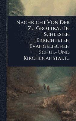 bokomslag Nachricht Von Der Zu Grottkau In Schlesien Errichteten Evangelischen Schul- Und Kirchenanstalt...