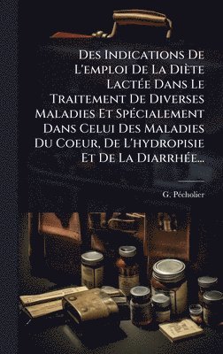 bokomslag Des Indications De L'emploi De La Diète LactÃ(c)e Dans Le Traitement De Diverses Maladies Et SpÃ(c)cialement Dans Celui Des Maladies Du Coeur, De L'hydropisie Et De La DiarrhÃ(c)e...
