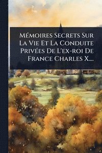 bokomslag MÃ(c)moires Secrets Sur La Vie Et La Conduite PrivÃ(c)es De L'ex-roi De France Charles X....