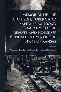 bokomslag Memorial Of The Atchison, Topeka And Santa Fe Railroad Company, To The Senate And House Of Representatives Of The State Of Kansas