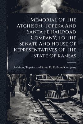 bokomslag Memorial Of The Atchison, Topeka And Santa Fe Railroad Company, To The Senate And House Of Representatives Of The State Of Kansas