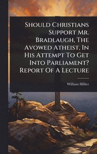 bokomslag Should Christians Support Mr. Bradlaugh, The Avowed Atheist, In His Attempt To Get Into Parliament? Report Of A Lecture