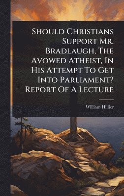 bokomslag Should Christians Support Mr. Bradlaugh, The Avowed Atheist, In His Attempt To Get Into Parliament? Report Of A Lecture