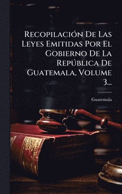 bokomslag RecopilaciÃ³n De Las Leyes Emitidas Por El Gobierno De La RepÃºblica De Guatemala, Volume 3...