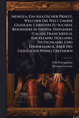 Erik Pontoppidan, Nicolaus Carstens - Menoza, Ein Asiatischer Printz, Welcher Die Welt Umher Gezogen, Christen Zu Suchen, Besonders In Indien, Hispanien, Italien, Franckreich, Engelland, Holland, Teutschland, Und Dännemarck, Aber Des Gesuchten Wenig Gefunden, Häftad