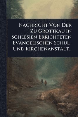 bokomslag Nachricht Von Der Zu Grottkau In Schlesien Errichteten Evangelischen Schul- Und Kirchenanstalt...
