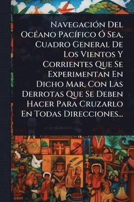 bokomslag NavegaciÃ3n Del OcÃ(c)ano PacÃ-fico Ã" Sea, Cuadro General De Los Vientos Y Corrientes Que Se Experimentan En Dicho Mar, Con Las Derrotas Que Se Deben