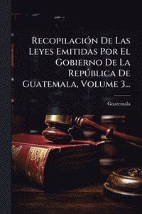 bokomslag RecopilaciÃ3n De Las Leyes Emitidas Por El Gobierno De La RepÃ°blica De Guatemala, Volume 3...