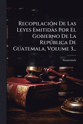 bokomslag RecopilaciÃ3n De Las Leyes Emitidas Por El Gobierno De La RepÃ°blica De Guatemala, Volume 3...