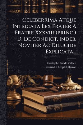 bokomslag Celeberrima Atque Intricata Lex Frater A Fratre Xxxviii (princ.) D. De Condict. Indeb. Noviter Ac Dilucide Explicata...