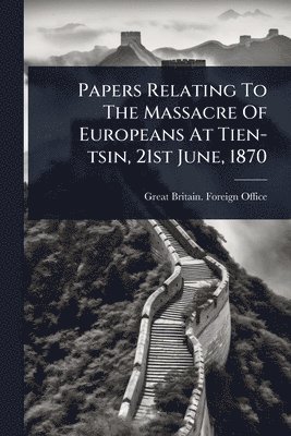 bokomslag Papers Relating To The Massacre Of Europeans At Tien-tsin, 21st June, 1870