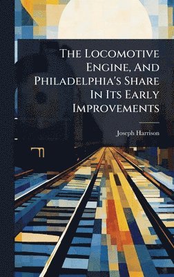 Joseph Harrison - Locomotive Engine, And Philadelphia's Share In Its Early Improvements, Inbunden