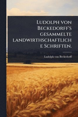 Ludolph von Beckedorff's gesammelte landwirthschaftliche Schriften.