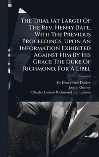 bokomslag The Trial (at Large) Of The Rev. Henry Bate, With The Previous Proceedings, Upon An Information Exhibited Against Him By His Grace The Duke Of Richmon