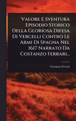 bokomslag Valore E Sventura Episodio Storico Della Gloriosa Difesa Di Vercelli Contro Le Armi Di Spagna Nel 1617 Narrato Da Costanzo Ferrari...