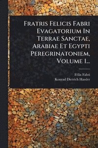 bokomslag Fratris Felicis Fabri Evagatorium In Terrae Sanctae, Arabiae Et Egypti Peregrinatoniem, Volume 1...