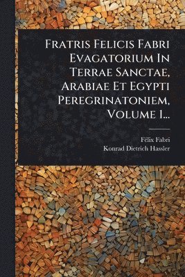 bokomslag Fratris Felicis Fabri Evagatorium In Terrae Sanctae, Arabiae Et Egypti Peregrinatoniem, Volume 1...