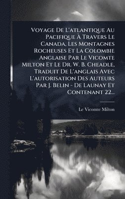 Voyage De L'atlantique Au Pacifique Ã Travers Le Canada, Les Montagnes Rocheuses Et La Colombie Anglaise Par Le Vicomte Milton Et Le Dr. W. B. Cheadle, Traduit De L'anglais Avec L'autorisation Des Auteurs Par J. Belin - De Launay Et Contenant 22...