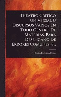 bokomslag Theatro Critico Universal Ã(TM) Discursos Varios En Todo GÃ(c)nero De Materias, Para Desengaño De Errores Comunes, 8...
