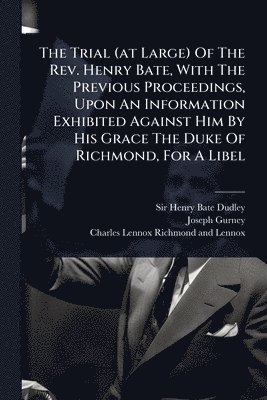bokomslag Trial (at Large) Of The Rev. Henry Bate, With The Previous Proceedings, Upon An Information Exhibited Against Him By His Grace The Duke Of Richmond, For A Libel