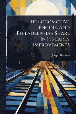 Locomotive Engine, And Philadelphia's Share In Its Early Improvements