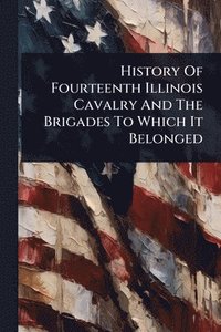 bokomslag History Of Fourteenth Illinois Cavalry And The Brigades To Which It Belonged