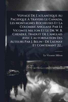 Le Vicomte Milton - Voyage De L'atlantique Au Pacifique Ã Travers Le Canada, Les Montagnes Rocheuses Et La Colombie Anglaise Par Le Vicomte Milton Et Le Dr. W. B. Cheadle, Traduit De L'anglais Avec L'autorisation Des Auteurs Par J. Belin - De Launay Et Contenant 22..., Häftad