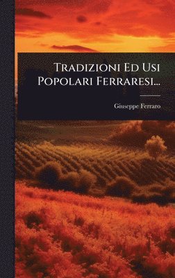 Giuseppe Ferraro - Tradizioni Ed Usi Popolari Ferraresi..., Inbunden