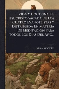 bokomslag Vida Y Doctrina De Jesucristo Sacada De Los Cuatro Evangelistas Y Distribuida En Materia De MeditaciÃ3n Para Todos Los Dias Del Año...