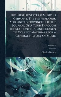 bokomslag Present State Of Music In Germany, The Netherlands, And United Provinces. Or The Journal Of A Tour Through Those Countries, Undertaken To Collect Materials For A General History Of Music