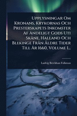 Ludvig Berckhan Falkman - Upplysningar Om Kronans, Krykornas Och Presterskapets Inkomster Af Andeligt Gods Uti SkÃ ne, Halland Och Blekinge FrÃ n Ãldre Tider Till Ã...r 1660, Volume 1..., Häftad