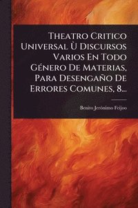 bokomslag Theatro Critico Universal Ã(TM) Discursos Varios En Todo GÃ(c)nero De Materias, Para Desengaño De Errores Comunes, 8...