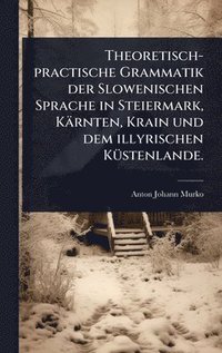 bokomslag Theoretisch-practische Grammatik der Slowenischen Sprache in Steiermark, Kärnten, Krain und dem illyrischen KÃ1/4stenlande.