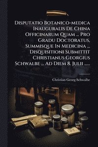 bokomslag Disputatio Botanico-medica Inauguralis De China Officinarum Quam ... Pro Gradu Doctoratus, Summisque In Medicina ... Disquisitioni Submittit Christianus Georgius Schwalbe ... Ad Diem 8. Julii ......