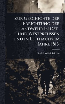 bokomslag Zur Geschichte der Errichtung der Landwehr in Ost- und WestpreuÃ?en und in Litthauen im Jahre 1813.