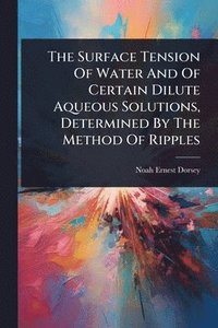 bokomslag Surface Tension Of Water And Of Certain Dilute Aqueous Solutions, Determined By The Method Of Ripples