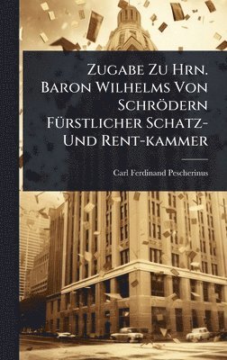 bokomslag Zugabe Zu Hrn. Baron Wilhelms Von Schrödern FÃ1/4rstlicher Schatz- Und Rent-kammer