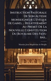 bokomslag Instruction Pastorale De Son Altesse Monseigneur L'Ã(c)vÃaque De Gand, ... Relativement Au Projet De La Nouvelle Constitution Du Royaume Des Pays-bas...