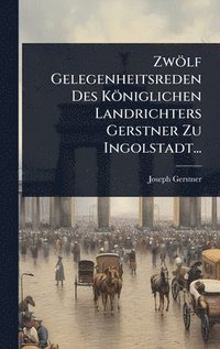 bokomslag ZwÃ¶lf Gelegenheitsreden Des KÃ¶niglichen Landrichters Gerstner Zu Ingolstadt...