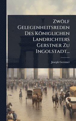 bokomslag ZwÃ¶lf Gelegenheitsreden Des KÃ¶niglichen Landrichters Gerstner Zu Ingolstadt...