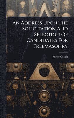 bokomslag Address Upon The Solicitation And Selection Of Candidates For Freemasonry
