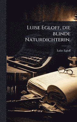 Luise Egloff - Luise Egloff, die blinde Naturdichterin., Inbunden