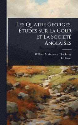 bokomslag Les Quatre Georges, Ã¿tudes Sur La Cour Et La SociÃ(c)tÃ(c) Anglaises