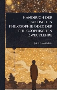 bokomslag Handbuch der praktischen Philosophie oder der philosophischen Zwecklehre